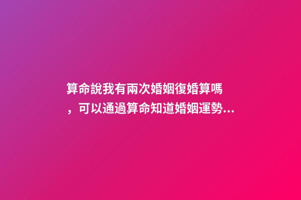 算命說我有兩次婚姻復婚算嗎，可以通過算命知道婚姻運勢嗎